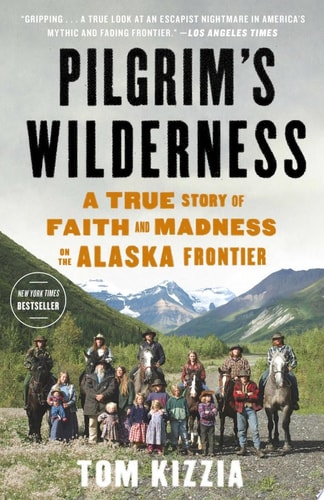 Tom Kizzia - Pilgrim's Wilderness A True Story of Faith and Madness on the Alaska Frontier