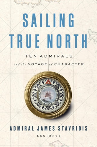 Admiral James Stavridis USN - Sailing True North: Ten Admirals and the Voyage of Character