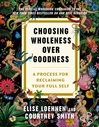 Elise Loehnen, Courtney Smith - Choosing Wholeness Over Goodness A Process for Reclaiming Your Full Self