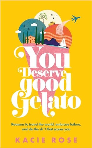 Rose, Kacie - You Deserve Good Gelato: Reasons to Travel the World, Embrace Failure, and Do the Sh*t That Scares You