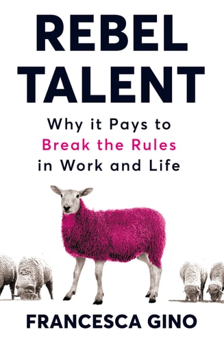 Francesca Gino - Rebel Talent Why it Pays to Break the Rules at Work and in Life