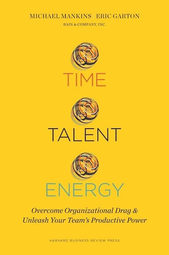 Michael C. Mankins, Eric Garton (Writer on organizational effectiveness) - Time, Talent, Energy Overcome Organizational Drag and Unleash Your Team's Productive Power