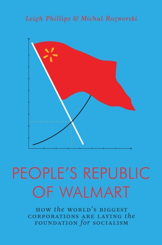 Leigh Phillips, Michal Rozworski - The People's Republic of Walmart How the World's Biggest Corporations are Laying the Foundation for Socialism