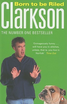 Jeremy Clarkson - Born to Be Riled: The Collected Writings of Jeremy Clarkson