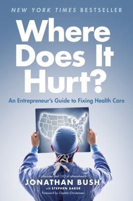 Jonathan Bush, Stephen Baker - Where Does it Hurt? An Entrepreneur's Guide to Fixing Health Care