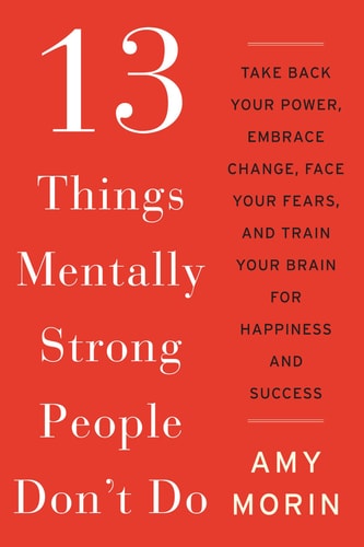 Amy Morin - 13 Things Mentally Strong People Don't Do Take Back Your Power, Embrace Change, Face Your Fears, and Train Your Brain for Happiness and Success