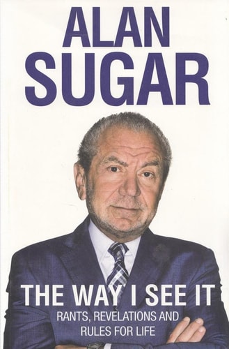 Alan Sugar - The Way I See It Rants, Revelations and Rules for Life