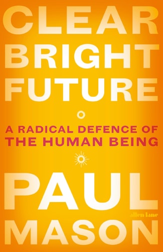 Paul Mason - Clear Bright Future A Radical Defence of the Human Being