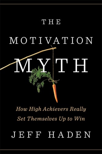 Jeff Haden - The Motivation Myth How High Achievers Really Set Themselves Up to Win