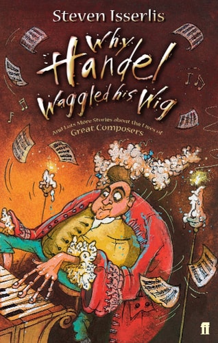 Steven Isserlis - Why Handel Waggled His Wig And Lots More Stories about the Lives of Great Composers