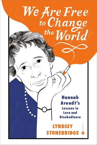 Lyndsey Stonebridge - We Are Free to Change the World Hannah Arendt's Lessons in Love and Disobedience