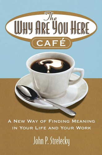 John P. Strelecky - The why are You Here Cafe A New Way of Finding Meaning in Your Life and Your Work