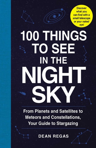 Dean Regas - 100 Things to See in the Night Sky From Planets and Satellites to Meteors and Constellations, Your Guide to Stargazing