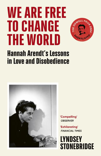 Lyndsey Stonebridge - We Are Free to Change the World Hannah Arendt's Lessons in Love and Disobedience