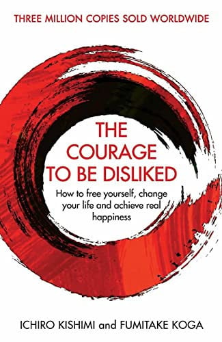 Ichiro Kishimi, Fumitake Koga - The Courage to be Disliked How to Free Yourself, Change Your Life and Achieve Real Happiness
