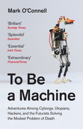 Mark O'connell - To be a Machine Adventures Among Cyborgs, Utopians, Hackers, and the Futurists Solving the Modest Problem of Death