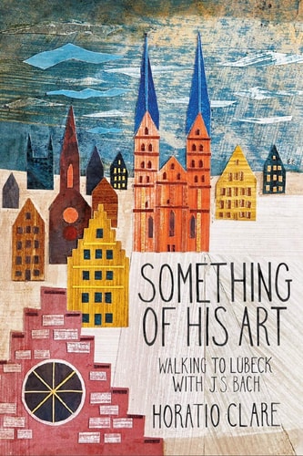 Horatio Clare - Something of His Art Walking to Lubeck with J. S. Bach