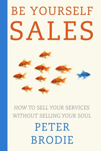 Peter Brodie - Be Yourself Sales How to Sell Your Services Without Selling Your Soul